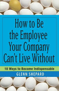 How to Be the Employee Your Company Can't Live Without: 18 Ways to Become Indispensable - Paperback