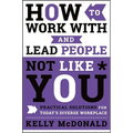 How to Work with and Lead People Not Like You: Practical Solutions for Today's Diverse Workplace - Hardcover