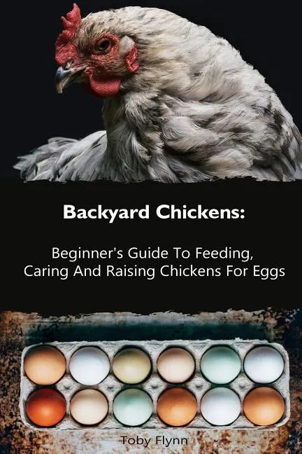 Backyard Chickens: Beginner's Guide To Feeding, Caring And Raising Chickens For Eggs: (How To Keep Chickens, Raising Chickens For Dummies - Paperback
