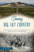 Taming Big Sky Country:: The History of Montana Transportation from Trails to Interstates - Paperback