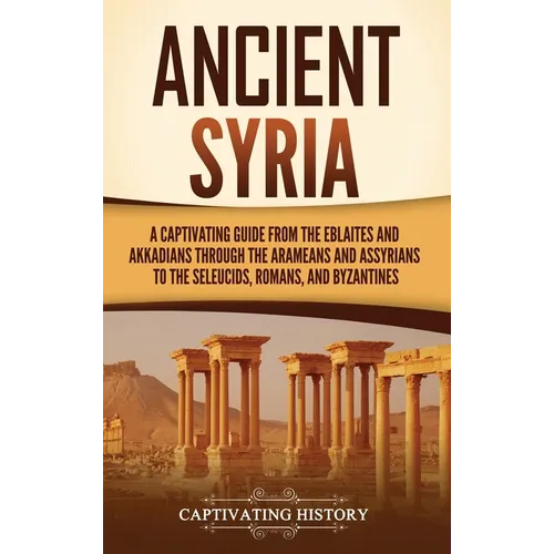 Ancient Syria: A Captivating Guide from the Eblaites and Akkadians through the Arameans and Assyrians to the Seleucids, Romans, and B - Hardcover